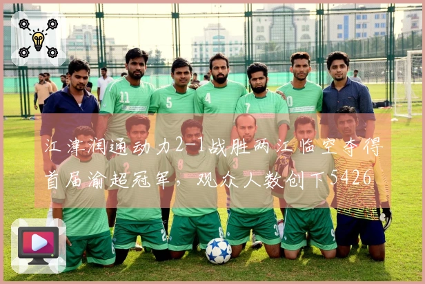 江津润通动力2-1战胜两江临空夺得首届渝超冠军，观众人数创下54260人新高