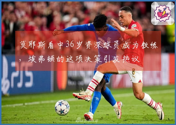 莫耶斯看中36岁资深球员成为教练，埃弗顿的这项决策引发热议