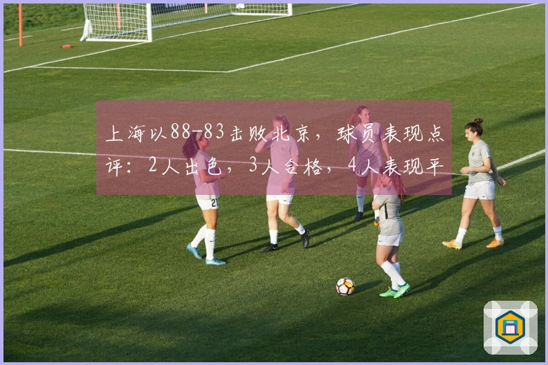 上海以88-83击败北京，球员表现点评：2人出色，3人合格，4人表现平平