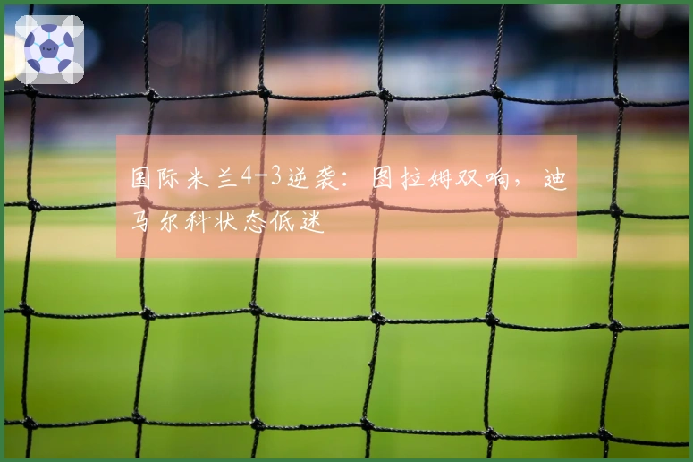 国际米兰4-3逆袭：图拉姆双响，迪马尔科状态低迷