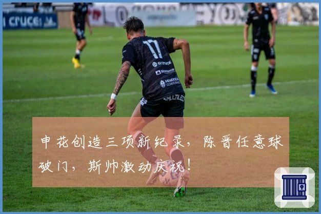 申花创造三项新纪录，陈晋任意球破门，斯帅激动庆祝！