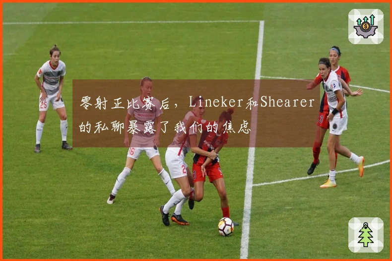 零射正比赛后，Lineker和Shearer的私聊暴露了我们的焦虑