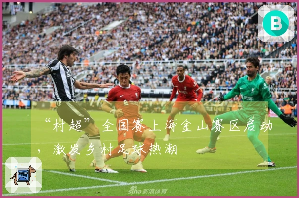 “村超”全国赛上海金山赛区启动，激发乡村足球热潮
