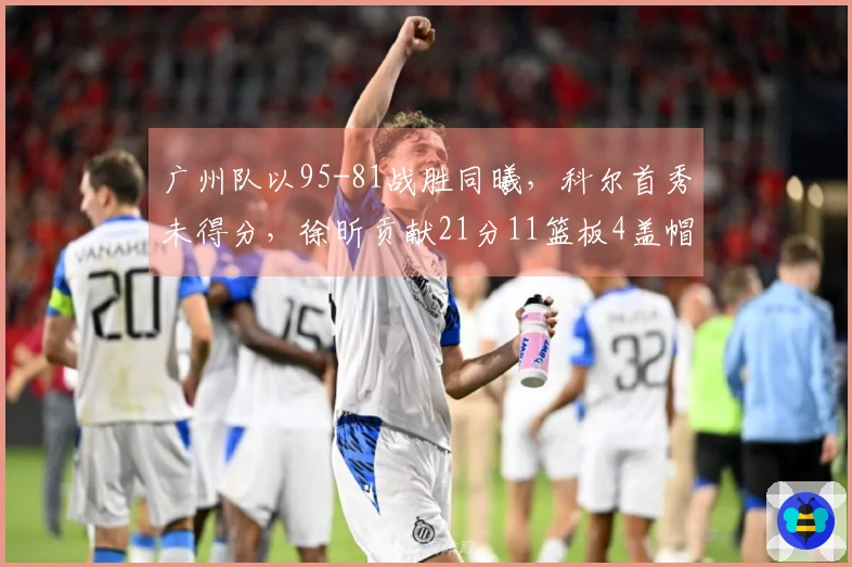 广州队以95-81战胜同曦，科尔首秀未得分，徐昕贡献21分11篮板4盖帽，郭昊文得20分