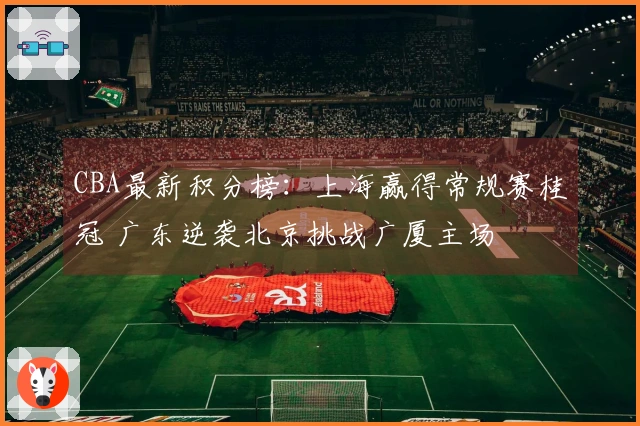 CBA最新积分榜：上海赢得常规赛桂冠 广东逆袭北京挑战广厦主场