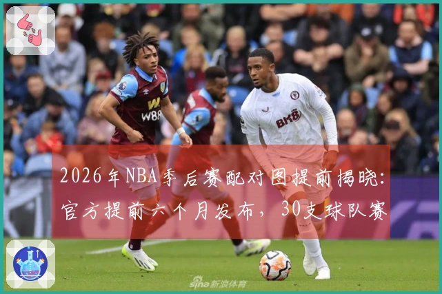 2026年NBA季后赛配对图提前揭晓：官方提前六个月发布，30支球队赛程全面公开