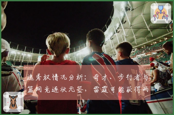 选秀权情况分析：奇才、步行者与篮网竞逐状元签，雷霆可能获得两枚乐透签
