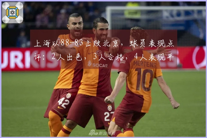 上海以88-83击败北京，球员表现点评：2人出色，3人合格，4人表现平平