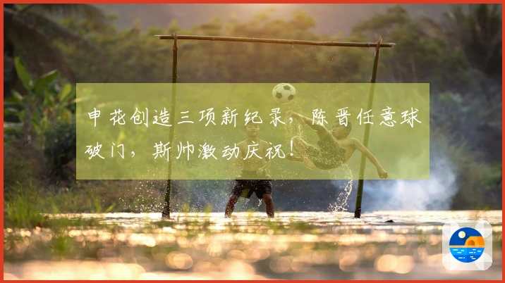 申花创造三项新纪录，陈晋任意球破门，斯帅激动庆祝！