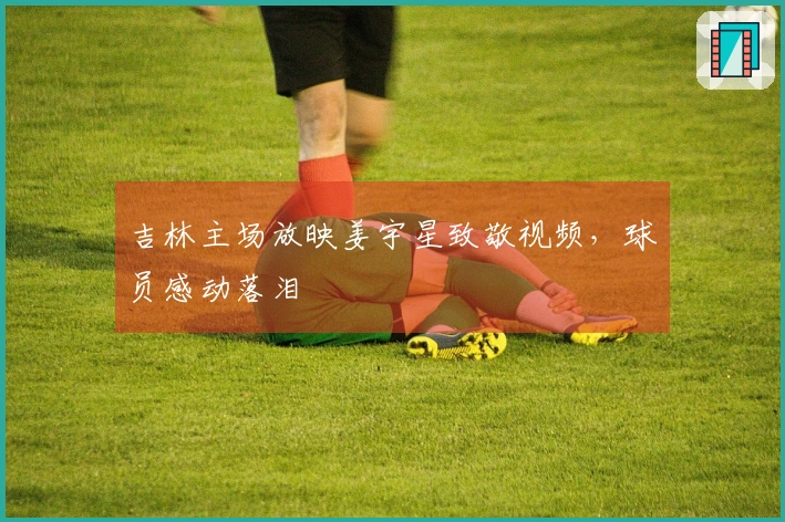 吉林主场放映姜宇星致敬视频，球员感动落泪